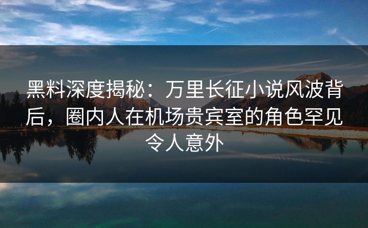 黑料深度揭秘：万里长征小说风波背后，圈内人在机场贵宾室的角色罕见令人意外