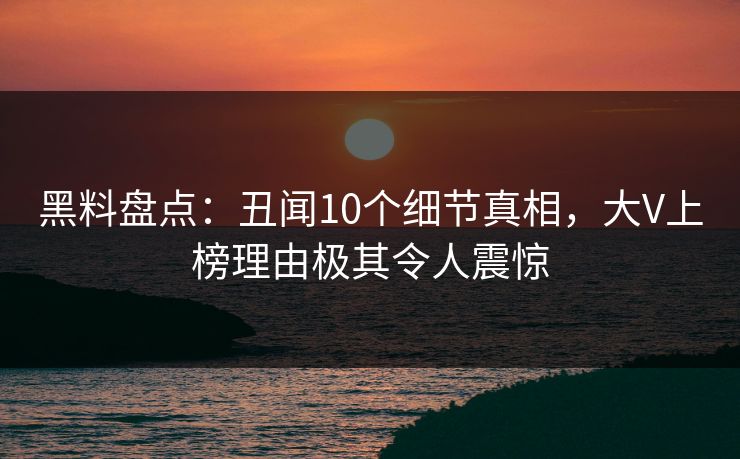 黑料盘点:丑闻10个细节真相,大V上榜理由极其令人震惊 黑料盘点:丑闻10个细节真相,大V上榜理由极其令人震惊