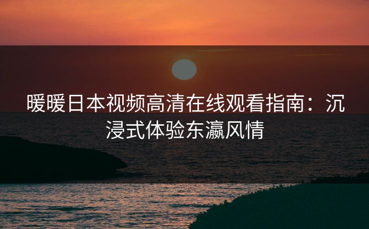 暖暖日本视频高清在线观看指南：沉浸式体验东瀛风情