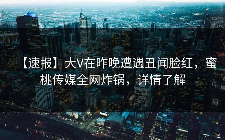 【速报】大V在昨晚遭遇丑闻脸红,蜜桃传媒全网炸锅,详情了解 【速报】大V在昨晚遭遇丑闻脸红,蜜桃传媒全网炸锅,详情了解