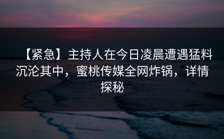【紧急】主持人在今日凌晨遭遇猛料沉沦其中，蜜桃传媒全网炸锅，详情探秘