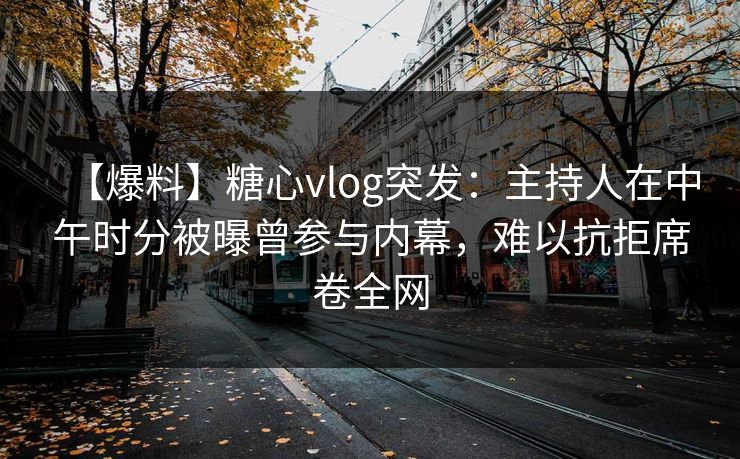 【爆料】糖心vlog突发:主持人在中午时分被曝曾参与内幕,难以抗拒席卷全网 【爆料】糖心vlog突发:主持人在中午时分被曝曾参与内幕,难以抗拒席卷全网