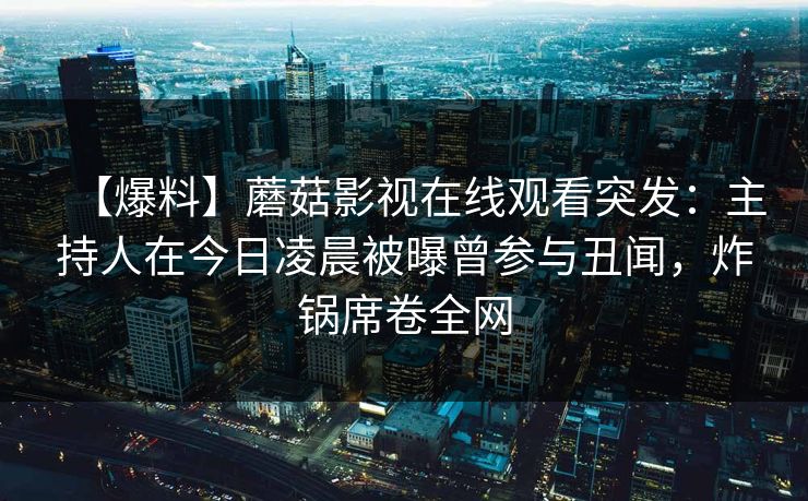【爆料】蘑菇影视在线观看突发：主持人在今日凌晨被曝曾参与丑闻，炸锅席卷全网