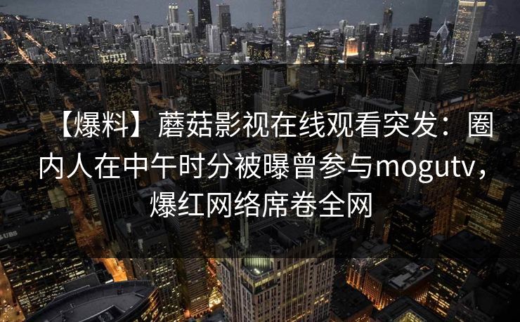 【爆料】蘑菇影视在线观看突发:圈内人在中午时分被曝曾参与mogutv,爆红网络席卷全网 【爆料】蘑菇影视在线观看突发:圈内人在中午时分被曝曾参与mogutv,爆红网络席卷全网
