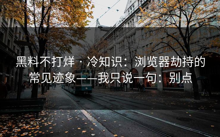 黑料不打烊 · 冷知识：浏览器劫持的常见迹象——我只说一句：别点